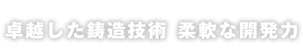 卓越した鋳造技術 柔軟な開発力